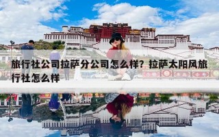 旅行社公司拉萨分公司怎么样？拉萨太阳风旅行社怎么样