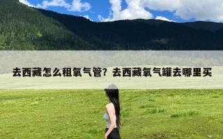 去西藏怎么租氧气管？去西藏氧气罐去哪里买