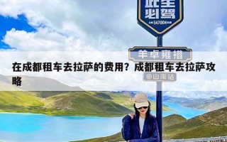 在成都租车去拉萨的费用？成都租车去拉萨攻略