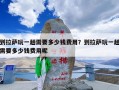 到拉萨玩一趟需要多少钱费用？到拉萨玩一趟需要多少钱费用呢