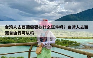 台湾人去西藏需要办什么证件吗？台湾人去西藏自由行可以吗