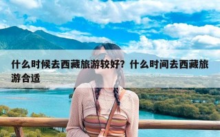 什么时候去西藏旅游较好？什么时间去西藏旅游合适