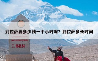 到拉萨要多少钱一个小时呢？到拉萨多长时间
