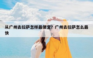 从广州去拉萨怎样最便宜？广州去拉萨怎么最快