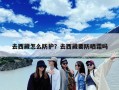 去西藏怎么防护？去西藏要防晒霜吗