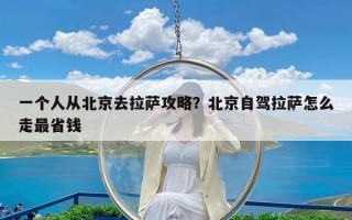 一个人从北京去拉萨攻略？北京自驾拉萨怎么走最省钱