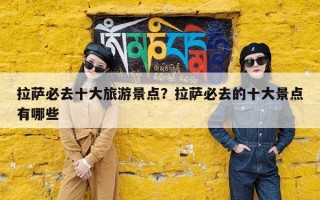 拉萨必去十大旅游景点？拉萨必去的十大景点有哪些