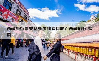 西藏旅行需要花多少钱费用呢？西藏旅行 费用
