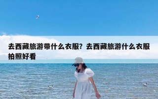 去西藏旅游带什么衣服？去西藏旅游什么衣服拍照好看