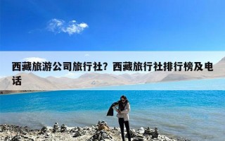 西藏旅游公司旅行社？西藏旅行社排行榜及电话