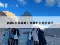 西藏7日游攻略？西藏七日游旅游团