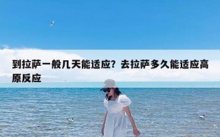 到拉萨一般几天能适应？去拉萨多久能适应高原反应