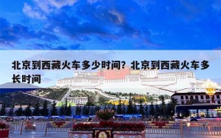 北京到西藏火车多少时间？北京到西藏火车多长时间