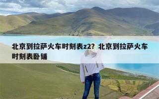 北京到拉萨火车时刻表z2？北京到拉萨火车时刻表卧铺