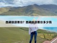 西藏旅游票价？西藏旅游票价多少钱