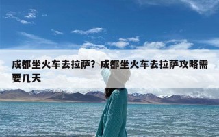 成都坐火车去拉萨？成都坐火车去拉萨攻略需要几天