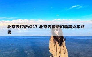 北京去拉萨z21？北京去拉萨的最美火车路线
