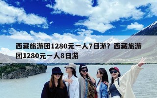 西藏旅游团1280元一人7日游？西藏旅游团1280元一人8日游