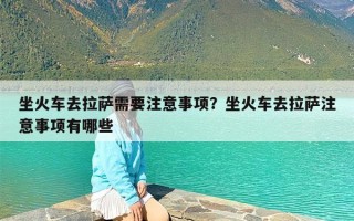 坐火车去拉萨需要注意事项？坐火车去拉萨注意事项有哪些
