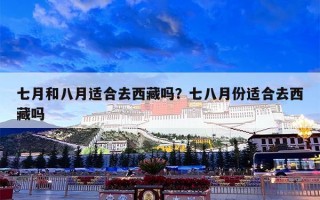 七月和八月适合去西藏吗？七八月份适合去西藏吗