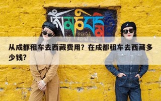 从成都租车去西藏费用？在成都租车去西藏多少钱?