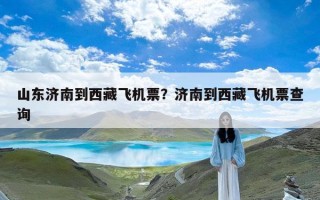 山东济南到西藏飞机票？济南到西藏飞机票查询