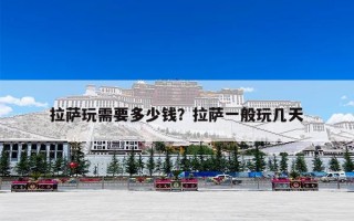 拉萨玩需要多少钱？拉萨一般玩几天