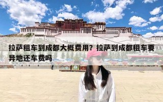 拉萨租车到成都大概费用？拉萨到成都租车要异地还车费吗