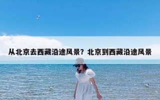 从北京去西藏沿途风景？北京到西藏沿途风景