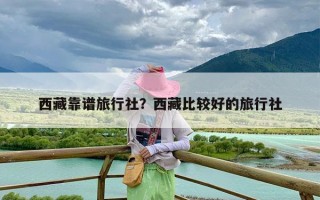 西藏靠谱旅行社？西藏比较好的旅行社