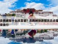 去西藏报什么团靠谱？去西藏旅游报团去还是自由行