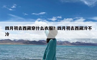 四月初去西藏穿什么衣服？四月初去西藏冷不冷