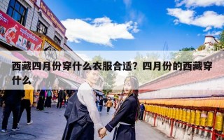西藏四月份穿什么衣服合适？四月份的西藏穿什么