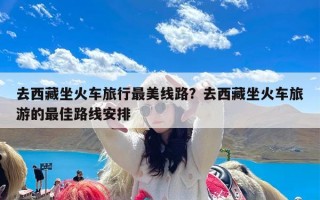 去西藏坐火车旅行最美线路？去西藏坐火车旅游的最佳路线安排