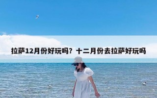 拉萨12月份好玩吗？十二月份去拉萨好玩吗