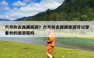 六月份去西藏旅游？六月份去西藏旅游可以穿春秋的旅游鞋吗