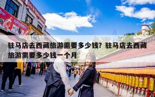 驻马店去西藏旅游需要多少钱？驻马店去西藏旅游需要多少钱一个月