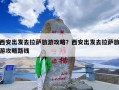西安出发去拉萨旅游攻略？西安出发去拉萨旅游攻略路线