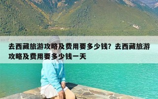 去西藏旅游攻略及费用要多少钱？去西藏旅游攻略及费用要多少钱一天