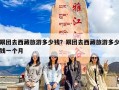 跟团去西藏旅游多少钱？跟团去西藏旅游多少钱一个月