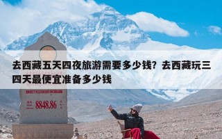 去西藏五天四夜旅游需要多少钱？去西藏玩三四天最便宜准备多少钱
