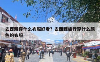 去西藏穿什么衣服好看？去西藏旅行穿什么颜色的衣服