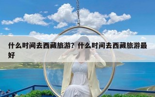 什么时间去西藏旅游？什么时间去西藏旅游最好