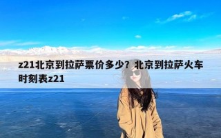 z21北京到拉萨票价多少？北京到拉萨火车时刻表z21
