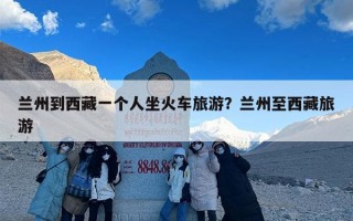 兰州到西藏一个人坐火车旅游？兰州至西藏旅游