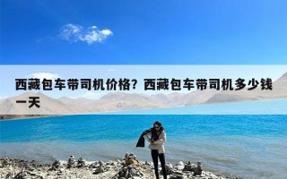 西藏包车带司机价格？西藏包车带司机多少钱一天