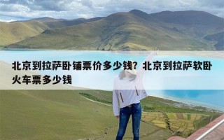 北京到拉萨卧铺票价多少钱？北京到拉萨软卧火车票多少钱