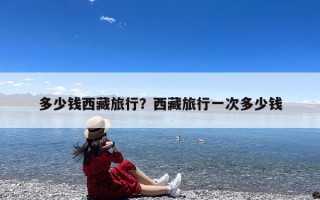 多少钱西藏旅行？西藏旅行一次多少钱