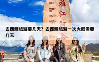 去西藏旅游要几天？去西藏旅游一次大概需要几天