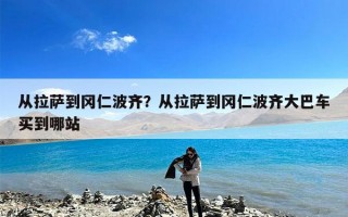 从拉萨到冈仁波齐？从拉萨到冈仁波齐大巴车买到哪站